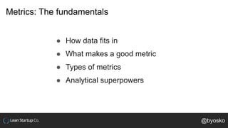 Metrics: The fundamentals
● How data fits in
● What makes a good metric
● Types of metrics
● Analytical superpowers
@byosko
 