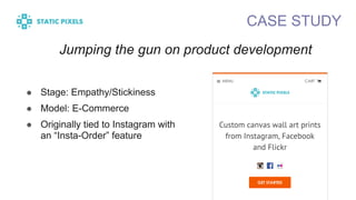 CASE STUDY
! Stage: Empathy/Stickiness
! Model: E-Commerce
! Originally tied to Instagram with
an “Insta-Order” feature
Jumping the gun on product development
 