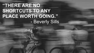 “THERE ARE NO
SHORTCUTS TO ANY
PLACE WORTH GOING.”
- Beverly Sills
 