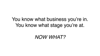 You know what business you’re in.
You know what stage you’re at.
NOW WHAT?
 