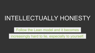 INTELLECTUALLY HONESTY
Follow the Lean model and it becomes
increasingly hard to lie, especially to yourself.
 