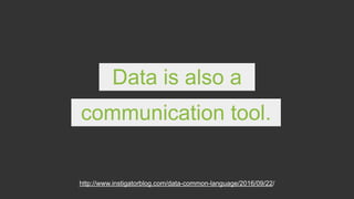 Data is also a
communication tool.
http://www.instigatorblog.com/data-common-language/2016/09/22/
 