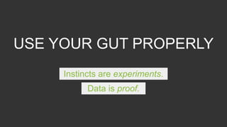 USE YOUR GUT PROPERLY
Instincts are experiments.
Data is proof.
 