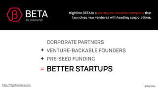 CORPORATE PARTNERS
VENTURE-BACKABLE FOUNDERS
PRE-SEED FUNDING
BETTER STARTUPS
+
+
=
Highline BETA is a startup co-creation...