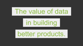 Data is a key input and filter in
building better products.
 