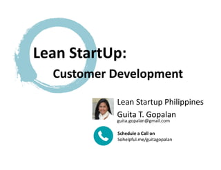 Lean	
  Startup	
  Philippines	
  
Guita	
  T.	
  Gopalan	
  
Lean	
  StartUp:	
  
	
   	
   Customer	
  Development	
  
guita.gopalan@gmail.com	
  
Schedule	
  a	
  Call	
  on	
  
Sohelpful.me/guitagopalan	
  
 