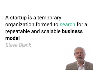 A startup is a temporary
organization formed to search for a
repeatable and scalable business
model
Steve Blank
 
