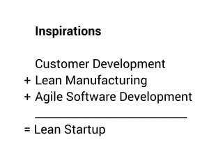 Inspirations
Customer Development
+ Lean Manufacturing
+ Agile Software Development
___________________________
= Lean Startup
 
