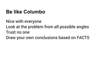 Be like Columbo
Nice with everyone
Look at the problem from all possible angles
Trust no one
Draw your own conclusions based on FACTS
 