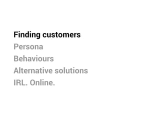 Finding customers
Persona
Behaviours
Alternative solutions
IRL. Online.
 
