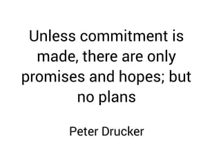 Unless commitment is
made, there are only
promises and hopes; but
no plans
Peter Drucker
 
