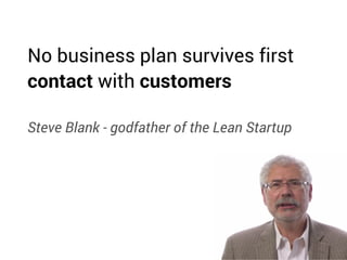 No business plan survives first
contact with customers
Steve Blank - godfather of the Lean Startup
 