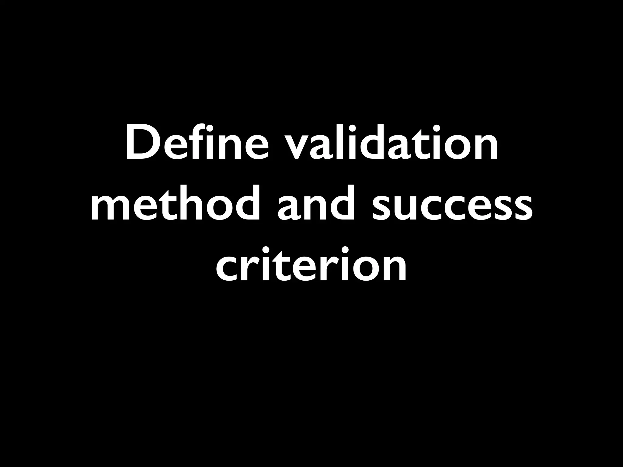 Deﬁne validation
method and success
criterion
 