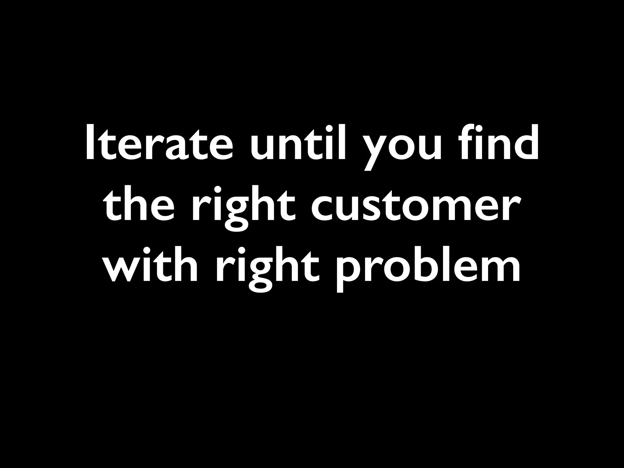 Iterate until you ﬁnd
the right customer
with right problem
 
