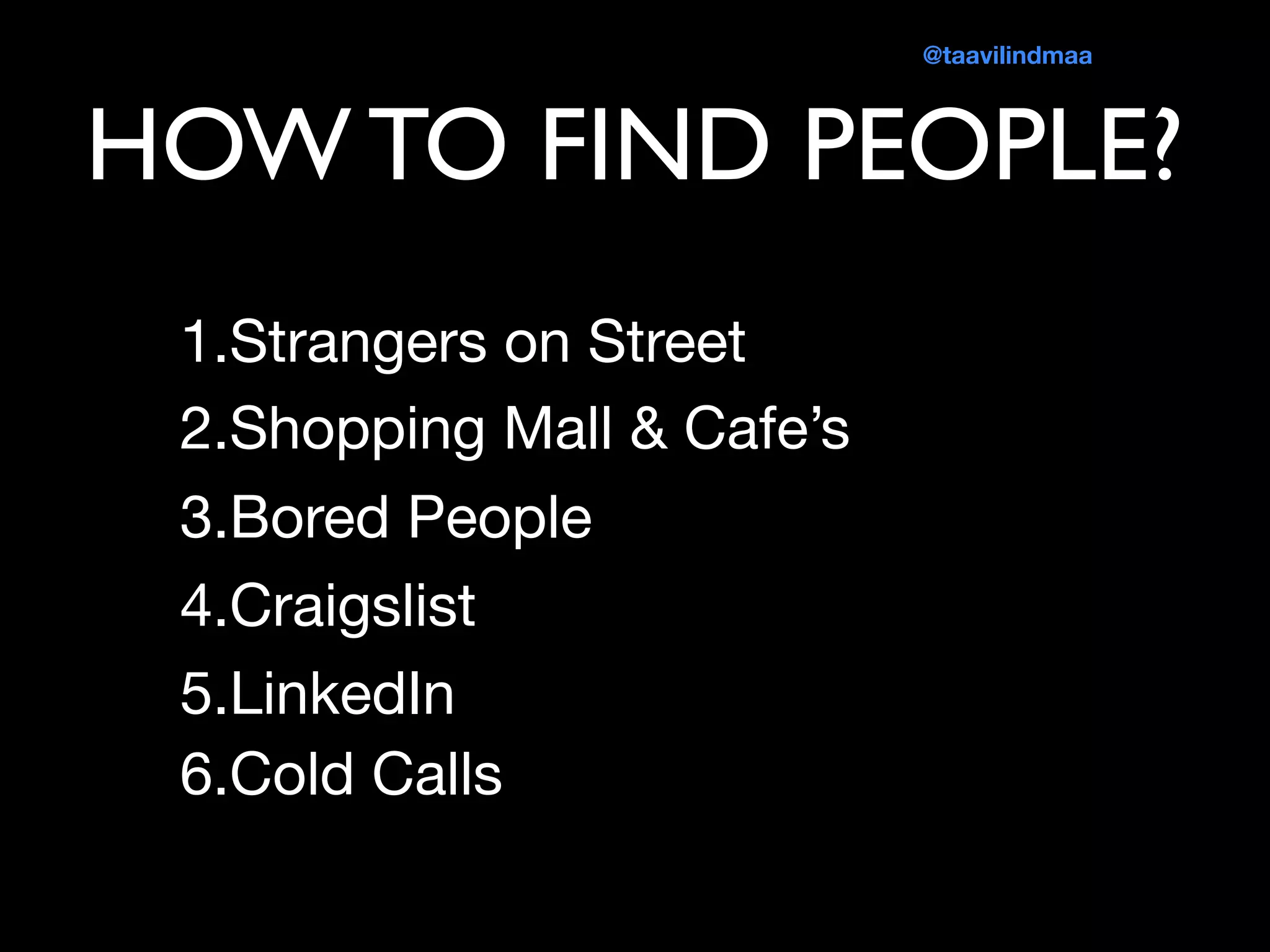 HOW TO FIND PEOPLE?
1.Strangers on Street

2.Shopping Mall & Cafe’s

3.Bored People

4.Craigslist 

5.LinkedIn
6.Cold Calls
@taavilindmaa
 