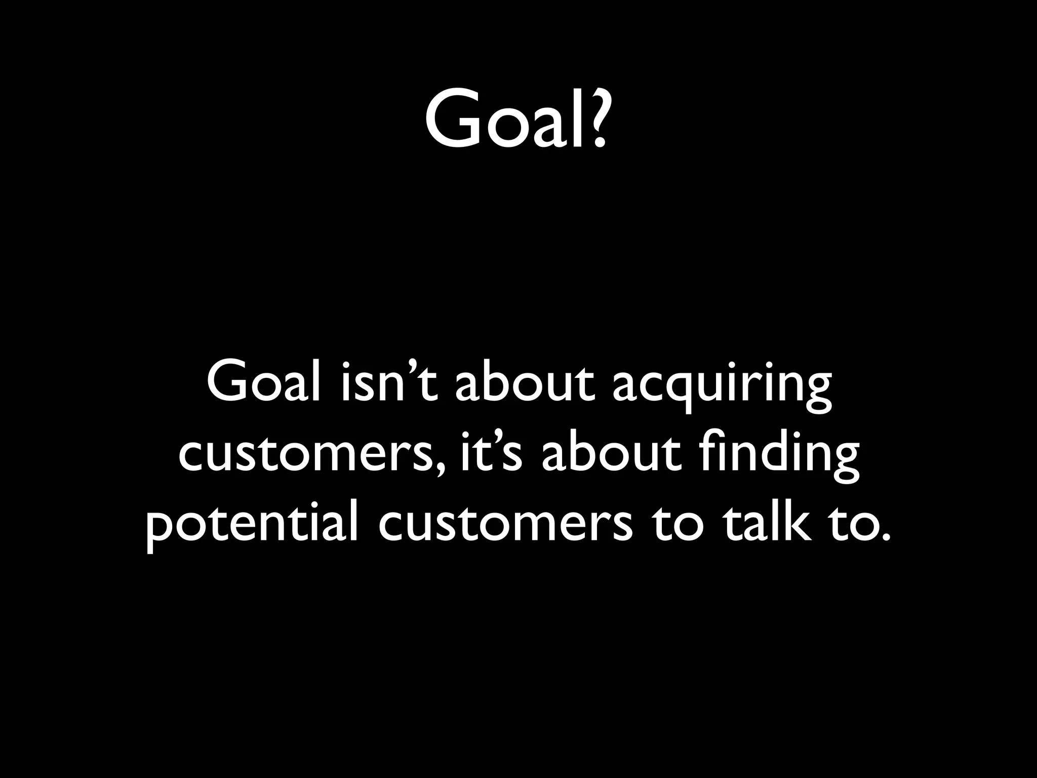 Goal?
Goal isn’t about acquiring
customers, it’s about ﬁnding
potential customers to talk to.
 