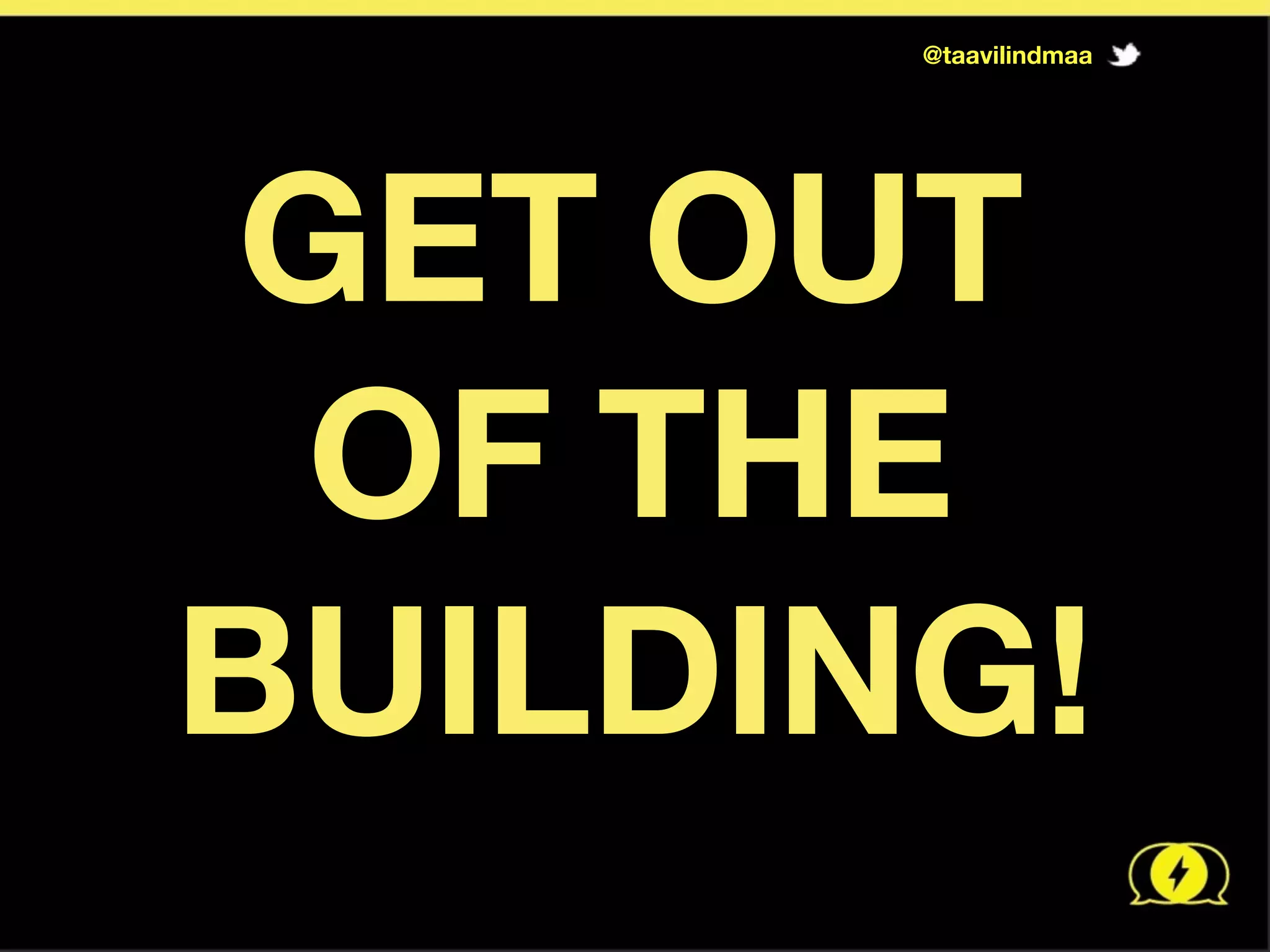   GET OUT	
  	
  	
  	
  	
  	
  	
  	
  	
  	
  
	
   	
   OF THE	
  	
  	
  	
  	
  	
  	
  	
  	
  	
   	
  	
  	
  	
  	
  	
  	
  	
  	
  
BUILDING!
@taavilindmaa
 