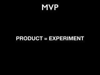 MVP
PRODUCT = EXPERIMENT
 