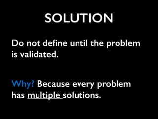 SOLUTION
Do not deﬁne until the problem
is validated.
Why? Because every problem
has multiple solutions.
 