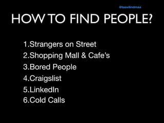 HOW TO FIND PEOPLE?
1.Strangers on Street

2.Shopping Mall & Cafe’s

3.Bored People

4.Craigslist 

5.LinkedIn
6.Cold Calls
@taavilindmaa
 