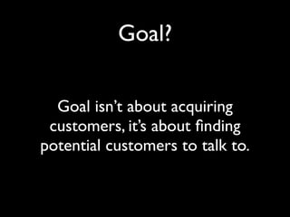 Goal?
Goal isn’t about acquiring
customers, it’s about ﬁnding
potential customers to talk to.
 