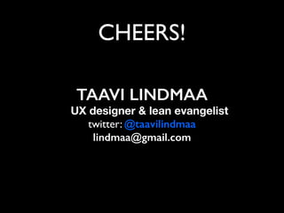 CHEERS!
TAAVI LINDMAA
UX designer & lean evangelist	
  
twitter: @taavilindmaa
lindmaa@gmail.com
 