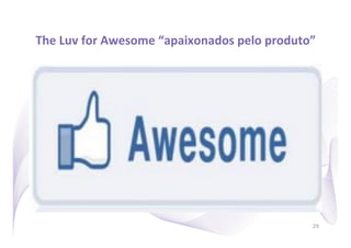 The	
  Luv	
  for	
  Awesome	
  “apaixonados	
  pelo	
  produto”
                                                               	
  




                                                                  29
 