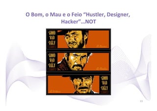 O	
  Bom,	
  o	
  Mau	
  e	
  o	
  Feio	
  “Hustler,	
  Designer,	
  
                     Hacker”…NOT               	
  




                                                                        33
 