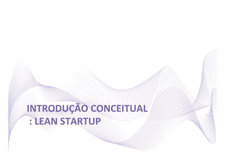 INTRODUÇÃO	
  CONCEITUAL	
  
	
  :	
  LEAN	
  STARTUP	
  
 