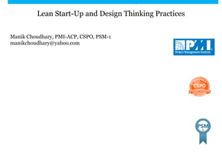 Lean Start-Up and Design Thinking Practices
Manik Choudhary, PMI-ACP, CSPO, PSM-1
manikchoudhary@yahoo.com
 