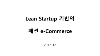 Lean Startup 기반의
패션 e-Commerce
2017. 12
 