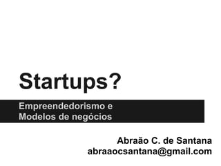 Startups?
Empreendedorismo e
Modelos de negócios

                   Abraão C. de Santana
             abraaocsantana@gmail.com
 