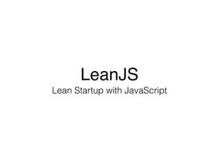 Lean Startup with JavaScript
LeanJS
 