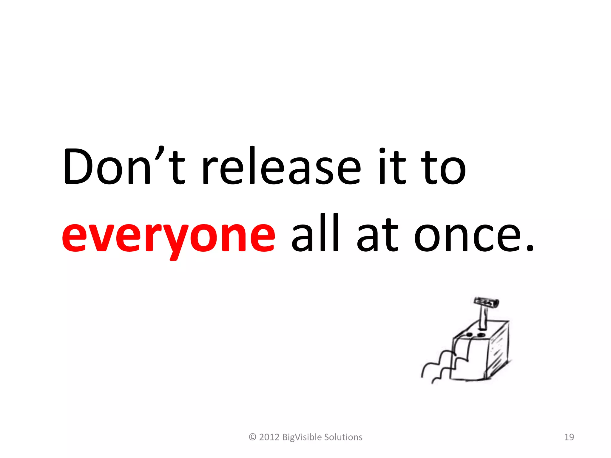 Don’t release it to
everyone all at once.


        © 2012 BigVisible Solutions   19
 