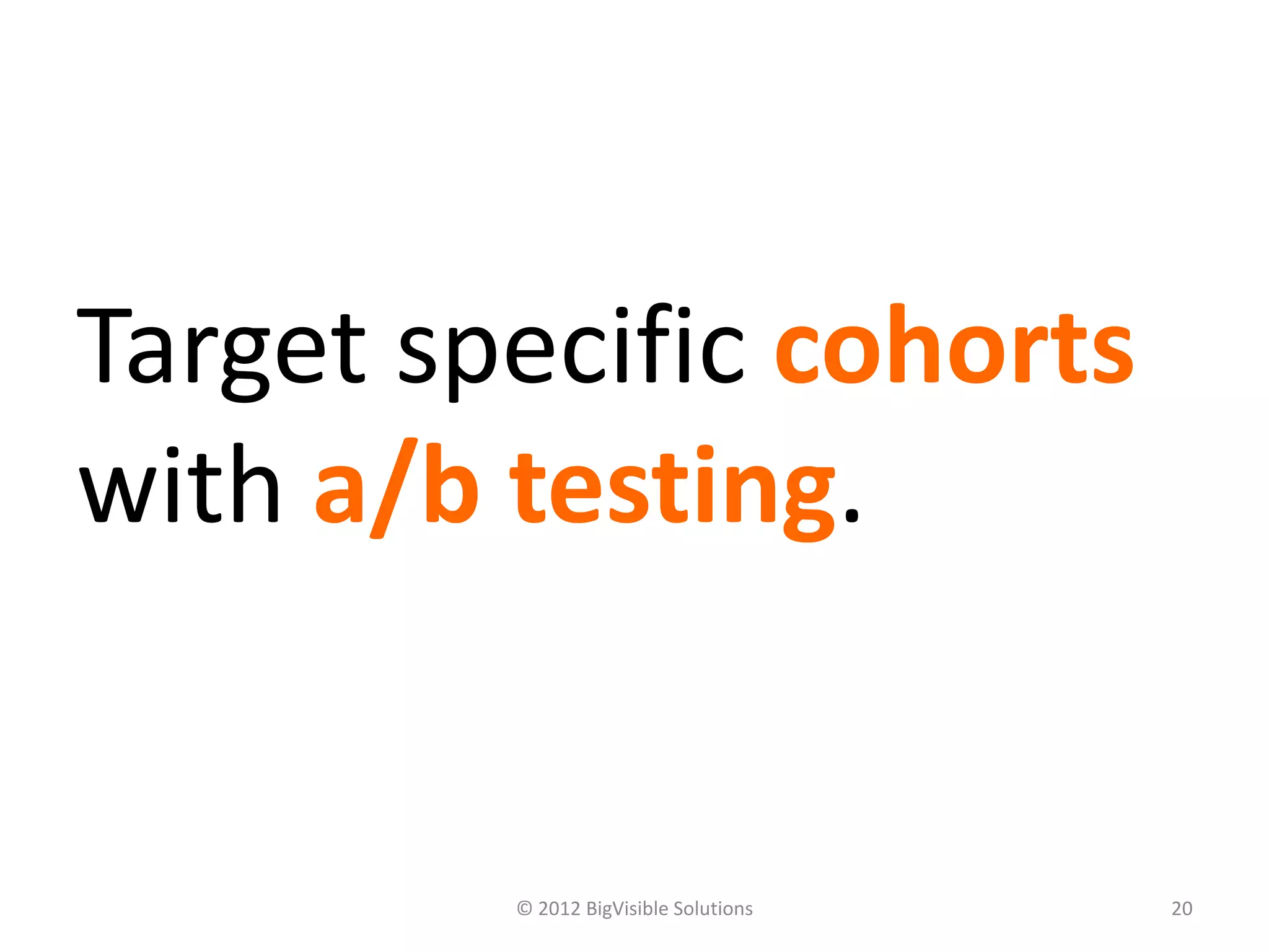 Target specific cohorts
with a/b testing.


         © 2012 BigVisible Solutions   20
 