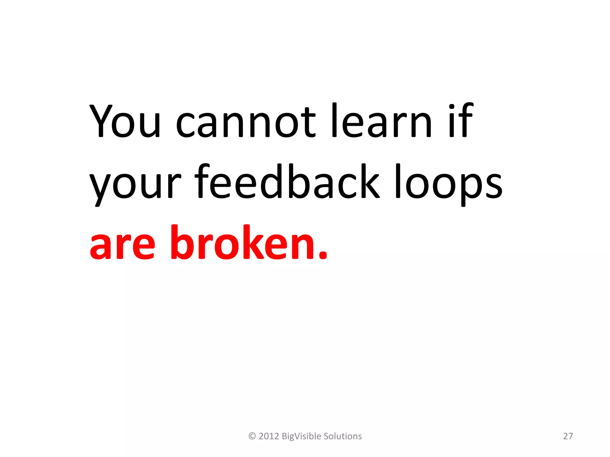 You cannot learn if
your feedback loops
are broken.


       © 2012 BigVisible Solutions   27
 