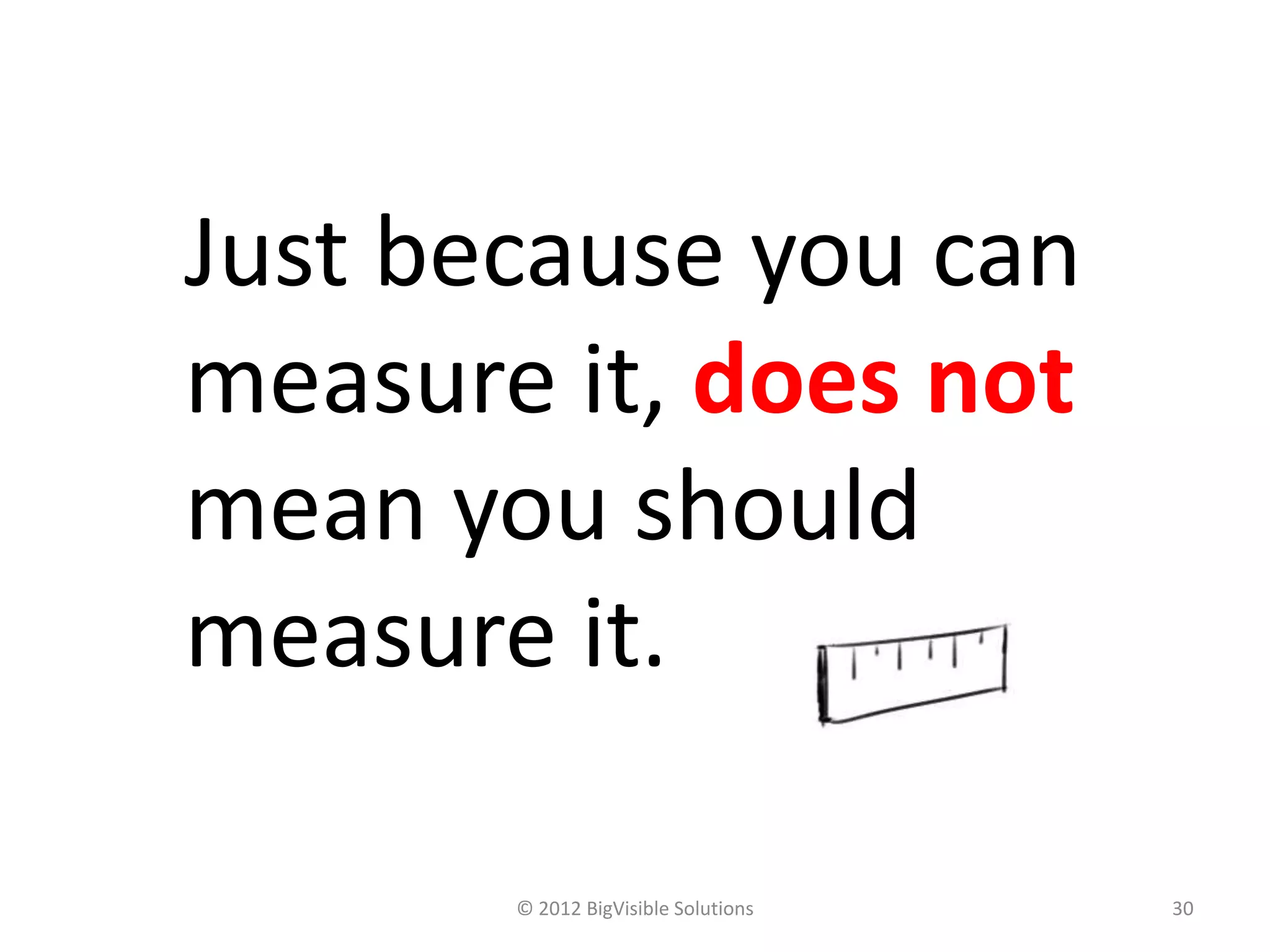 Just because you can
measure it, does not
mean you should
measure it.

       © 2012 BigVisible Solutions   30
 