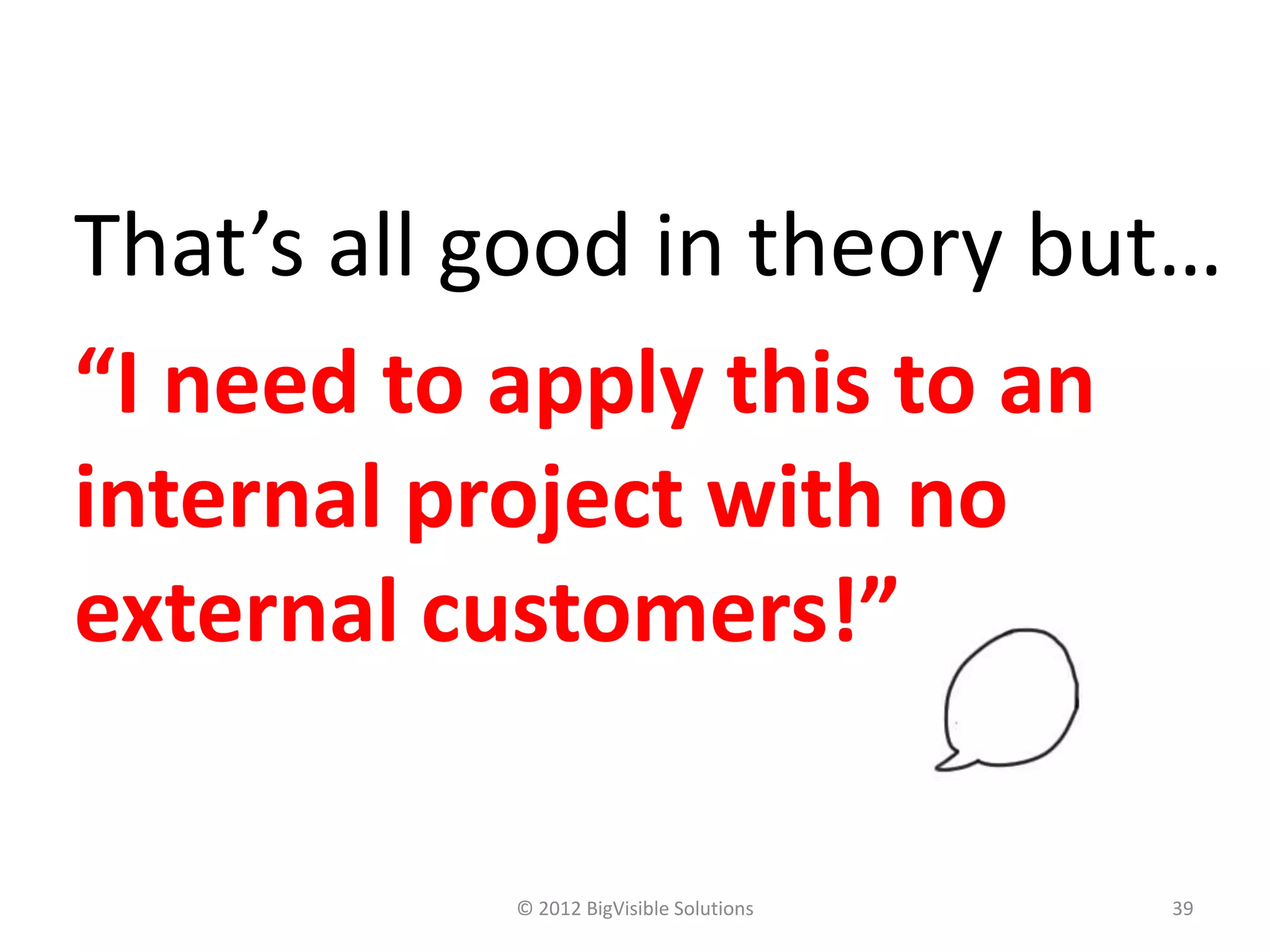That’s all good in theory but…
“I need to apply this to an
internal project with no
external customers!”

           © 2012 BigVisible Solutions   39
 