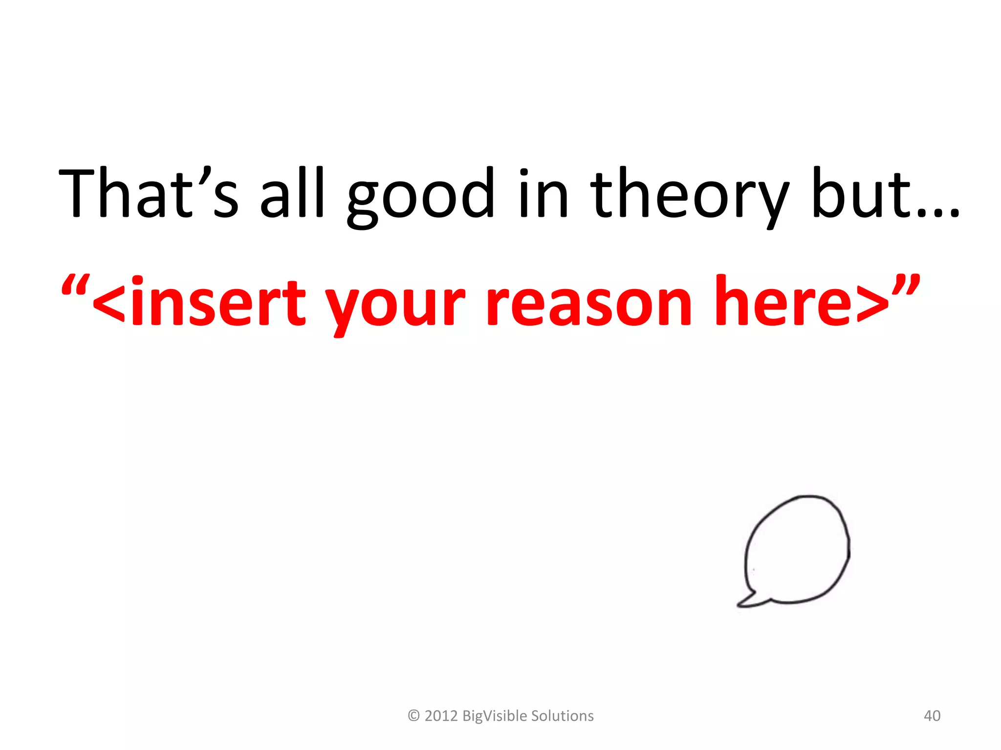 That’s all good in theory but…
“<insert your reason here>”




           © 2012 BigVisible Solutions   40
 