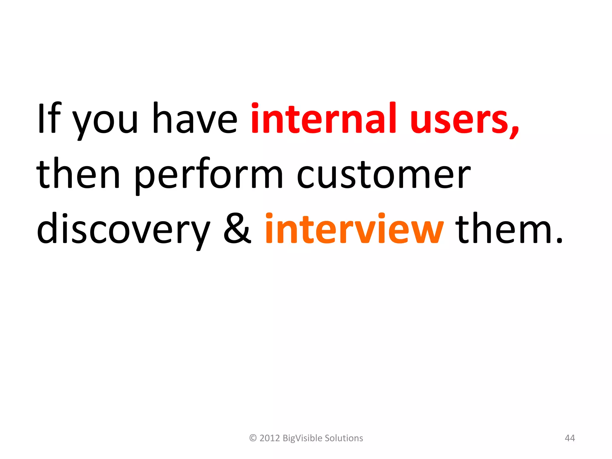 If you have internal users,
then perform customer
discovery & interview them.



          © 2012 BigVisible Solutions   44
 