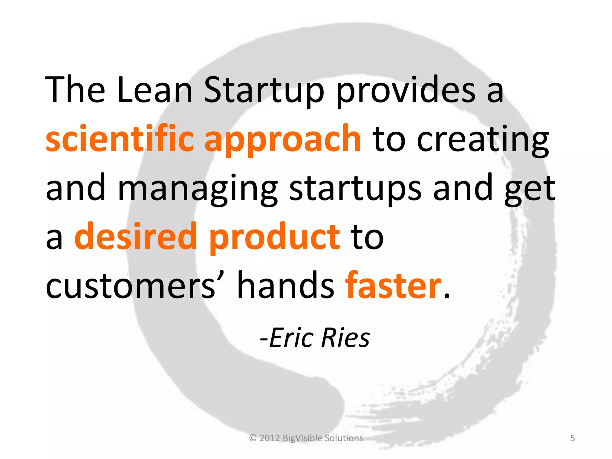 The Lean Startup provides a
scientific approach to creating
and managing startups and get
a desired product to
customers’ hands faster.
              -Eric Ries


            © 2012 BigVisible Solutions   5
 