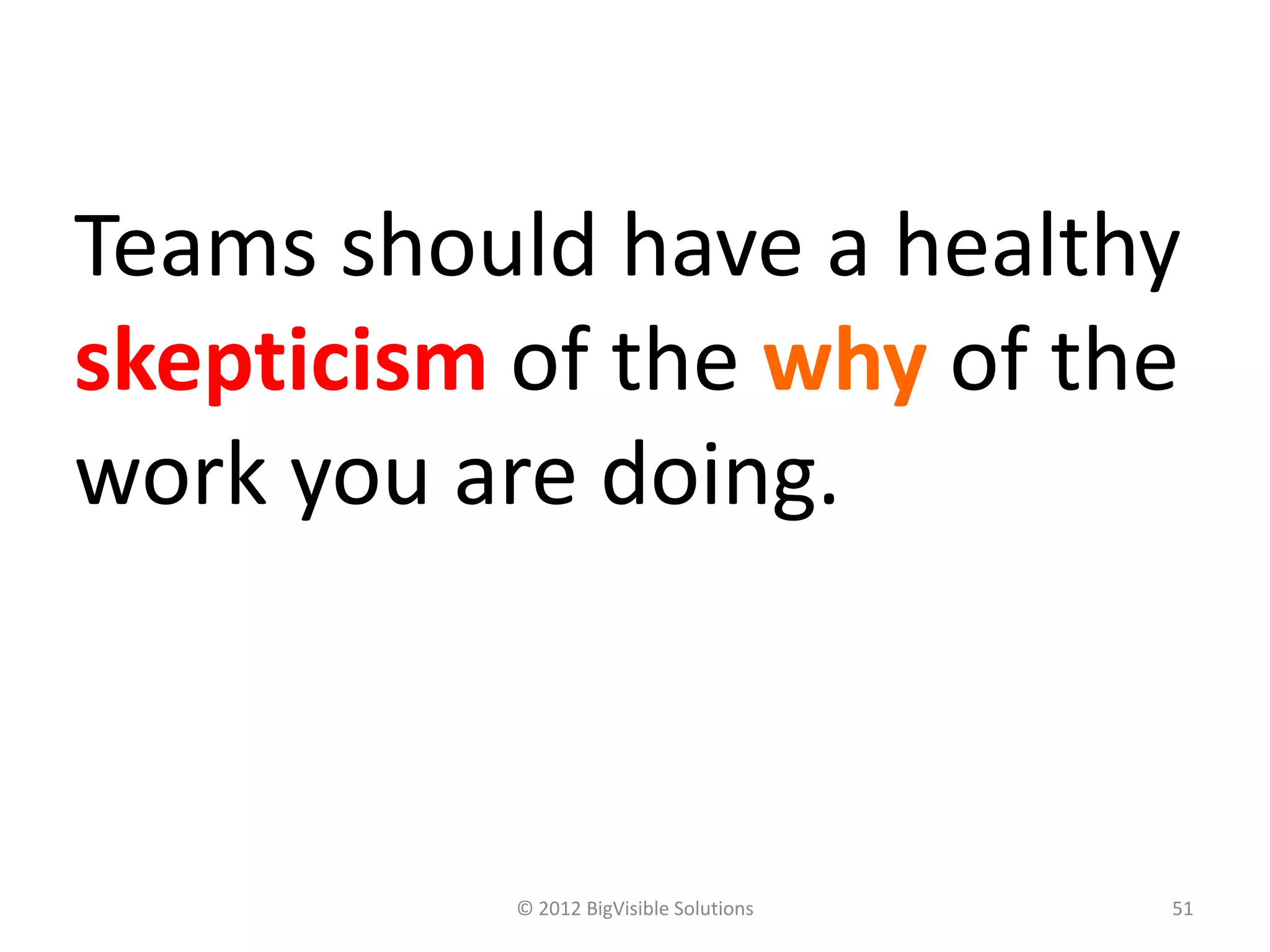 Teams should have a healthy
skepticism of the why of the
work you are doing.



           © 2012 BigVisible Solutions   51
 