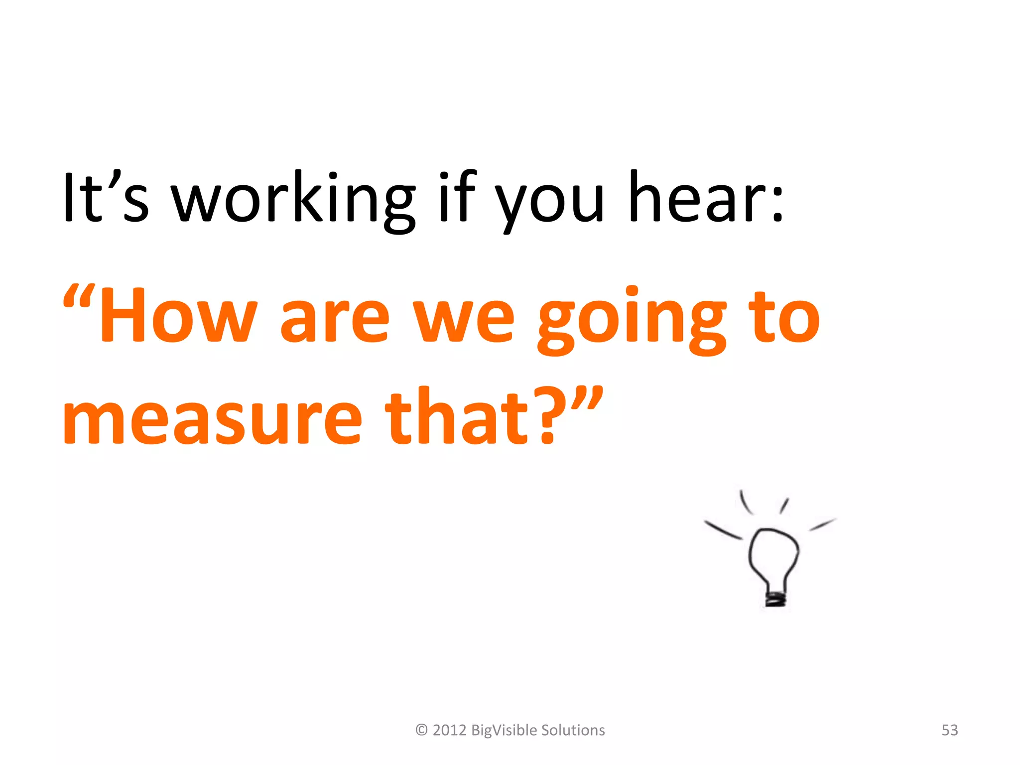 It’s working if you hear:
“How are we going to
measure that?”


            © 2012 BigVisible Solutions   53
 