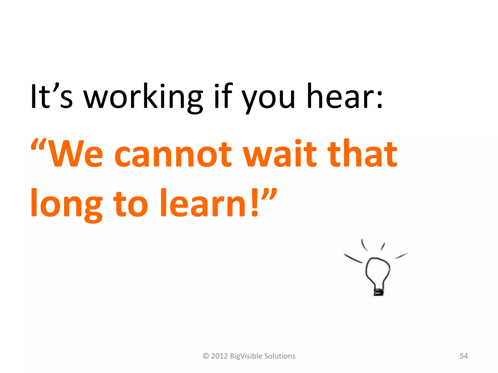 It’s working if you hear:
“We cannot wait that
long to learn!”


            © 2012 BigVisible Solutions   54
 