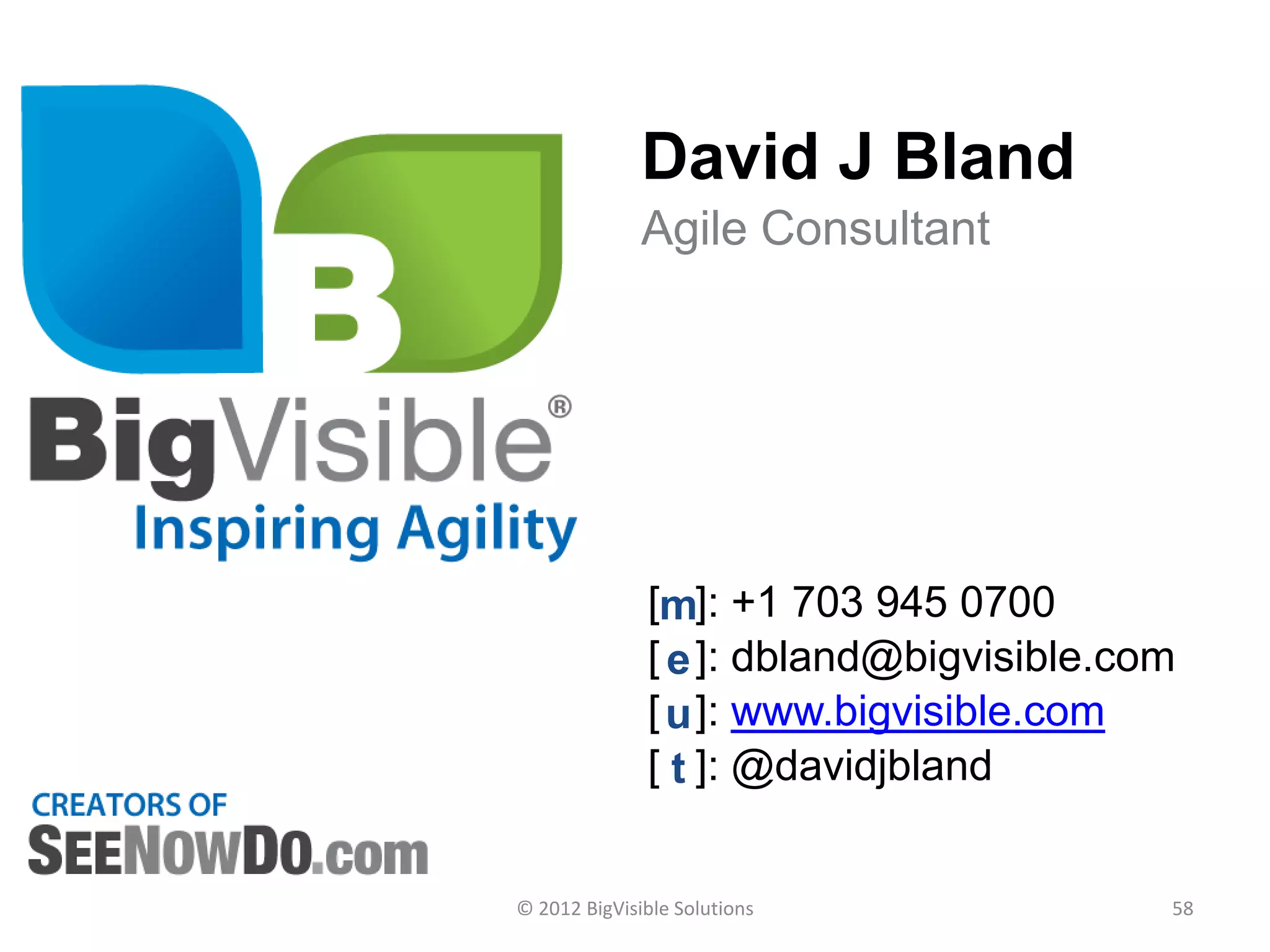 David J Bland
              Agile Consultant




              [m]: +1 703 945 0700
              [ e ]: dbland@bigvisible.com
              [ u ]: www.bigvisible.com
              [ t ]: @davidjbland


© 2012 BigVisible Solutions              58
 