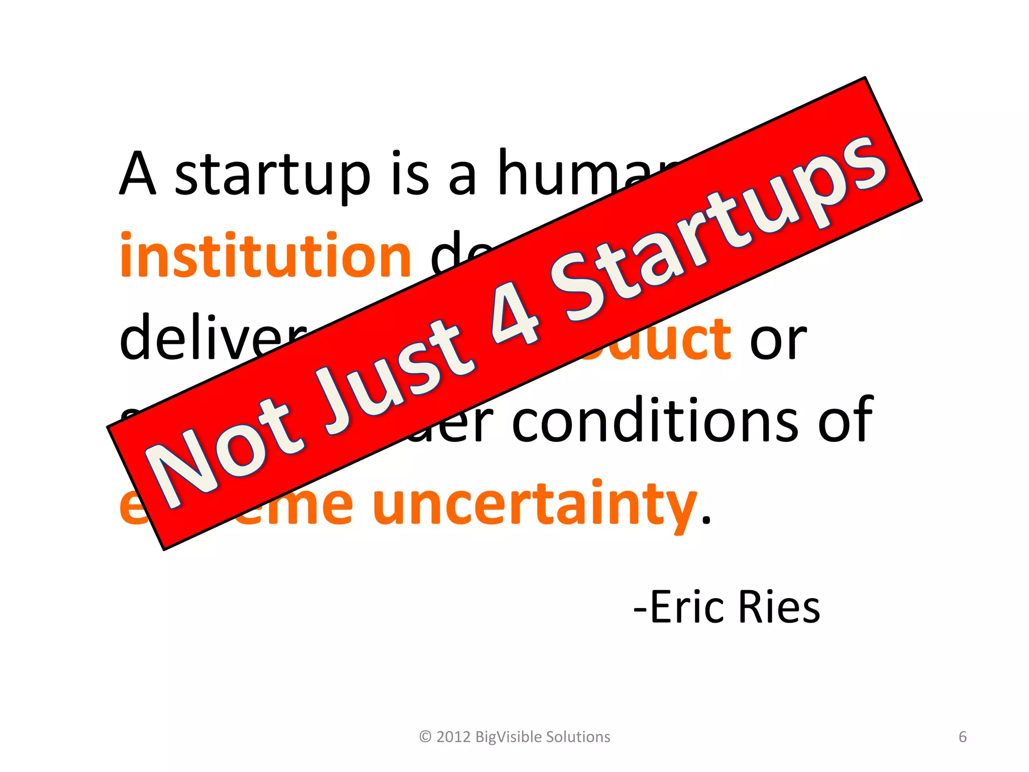 A startup is a human
institution designed to
deliver a new product or
service under conditions of
extreme uncertainty.
                                        -Eric Ries

          © 2012 BigVisible Solutions                6
 