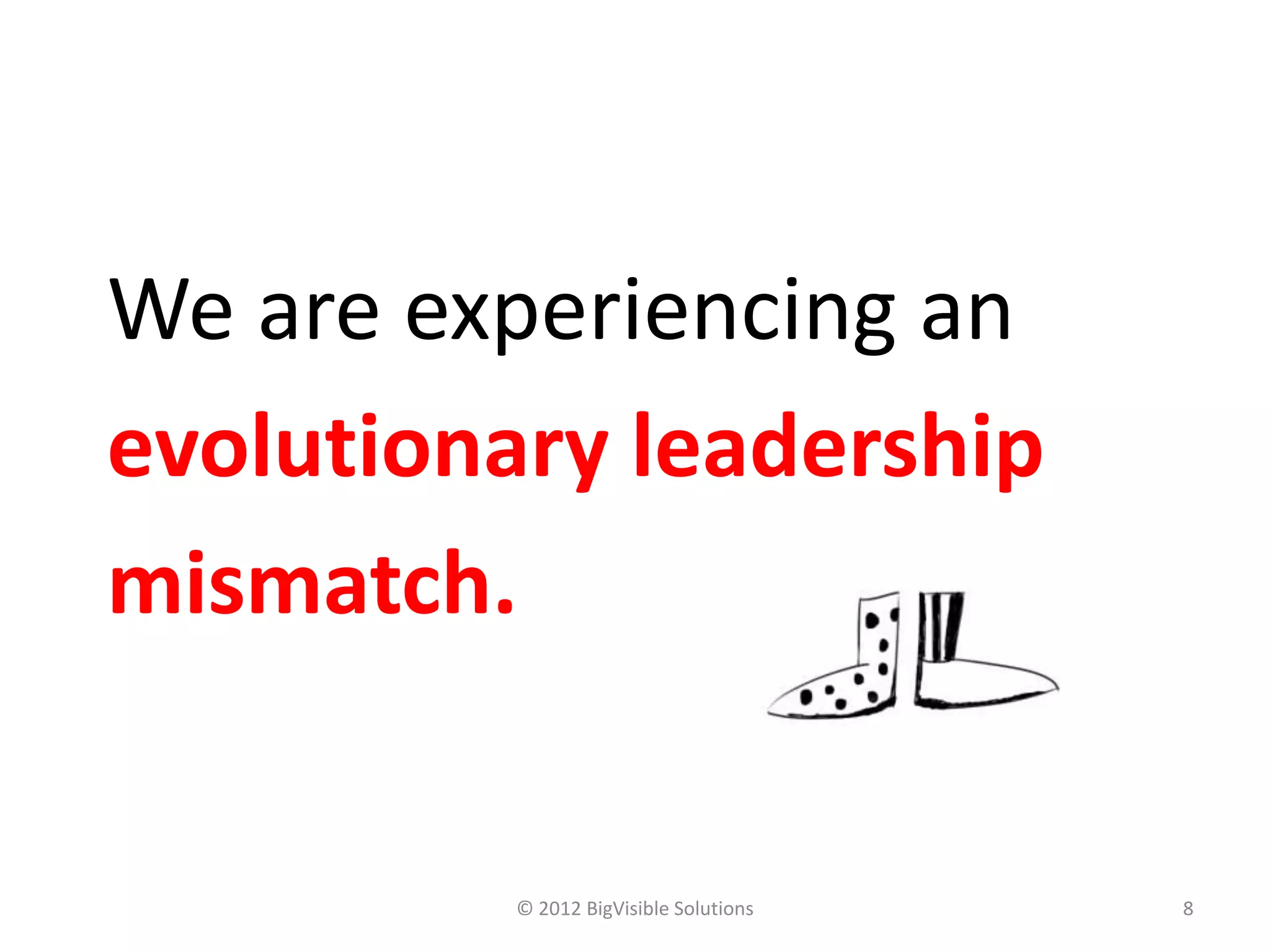 We are experiencing an
evolutionary leadership
mismatch.


          © 2012 BigVisible Solutions   8
 