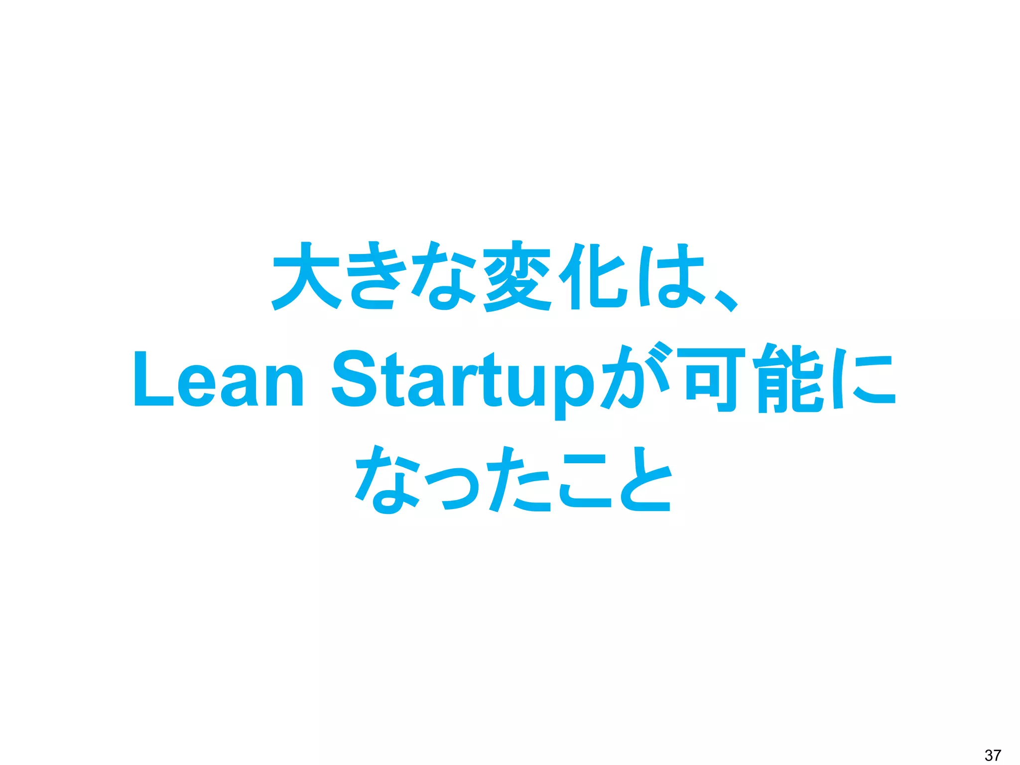大きな変化は、
Lean Startupが可能に
     なったこと


                   37
 