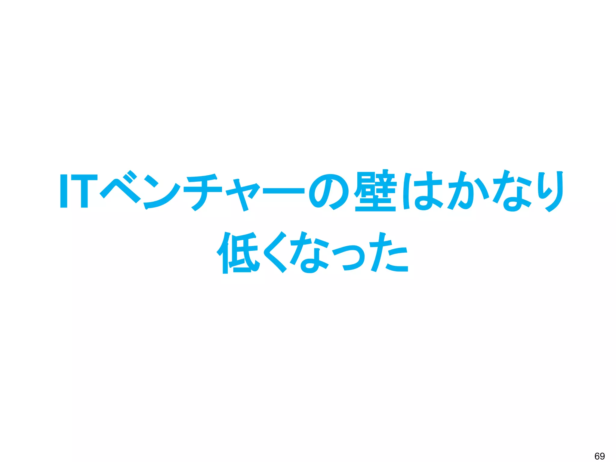 ITベンチャーの壁はかなり
     低くなった



                69
 