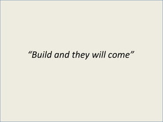 “ Build and they will come” 